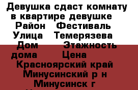 Девушка сдаст комнату в квартире девушке. › Район ­ Фестиваль › Улица ­ Темерязева › Дом ­ 8 › Этажность дома ­ 9 › Цена ­ 4 500 - Красноярский край, Минусинский р-н, Минусинск г. Недвижимость » Квартиры аренда   